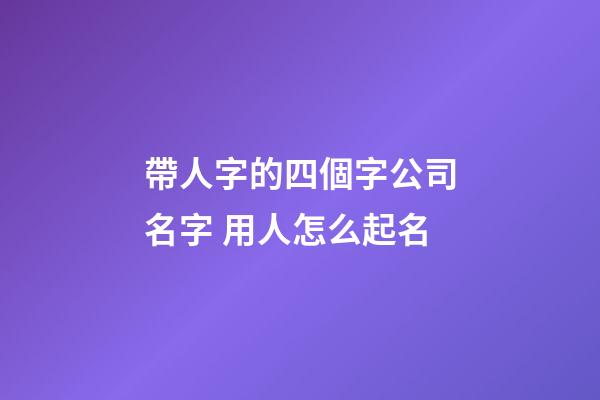 帶人字的四個字公司名字 用人怎么起名-第1張-公司起名-玄機派
